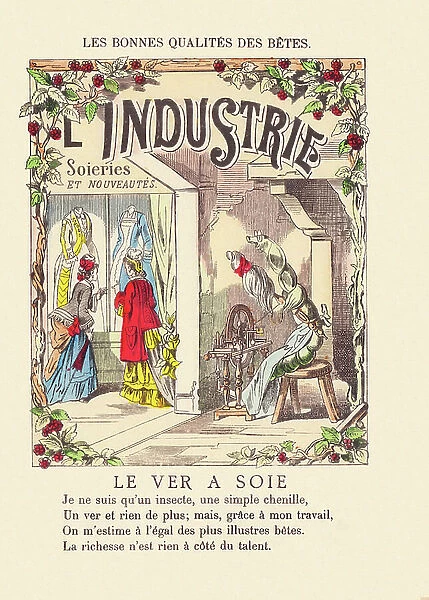 Industry. The Silkworm. - I am only an insect, a simple caterpillar, A worm and nothing more; but, thanks to my work, I am regarded as equal to the most illustrious animals. Wealth is nothing compared to talent. around 1900 (print)
